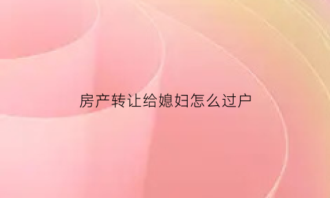 房产转让给媳妇怎么过户