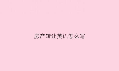 房产转让英语怎么写(房产转让怎么写有效)