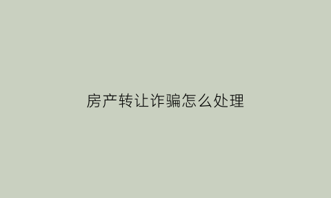 房产转让诈骗怎么处理(房产转让需要什么手续怎么办)