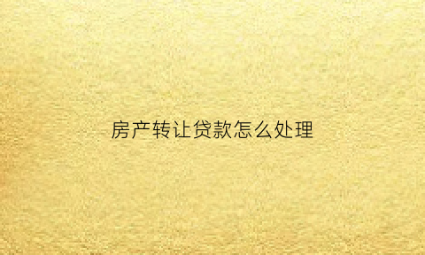 房产转让贷款怎么处理(房屋买卖转贷款)