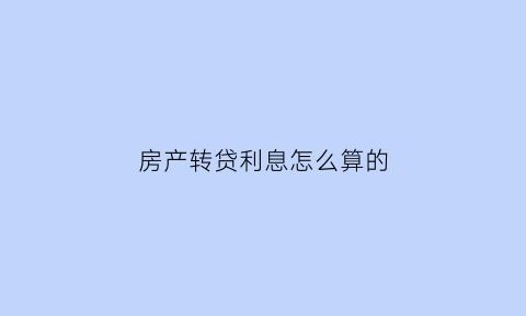 房产转贷利息怎么算的(房贷转贷降利息是真的吗)