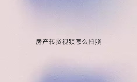 房产转贷视频怎么拍照(房款转贷)