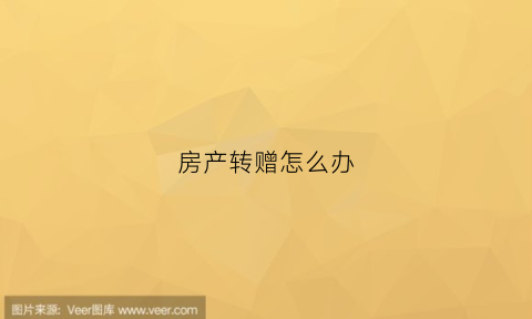 房产转赠怎么办(房产转赠)