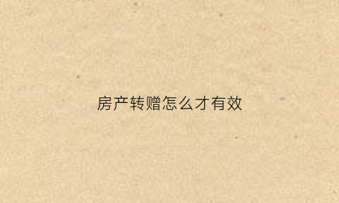 房产转赠怎么才有效(房产转赠怎么才有效避税)