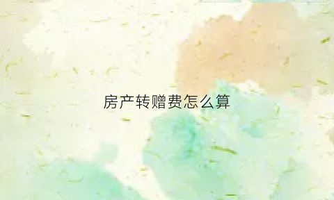 房产转赠费怎么算(关于房屋转赠需要哪些手续)