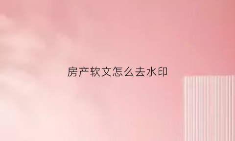 房产软文怎么去水印(房产信息广告怎么做)