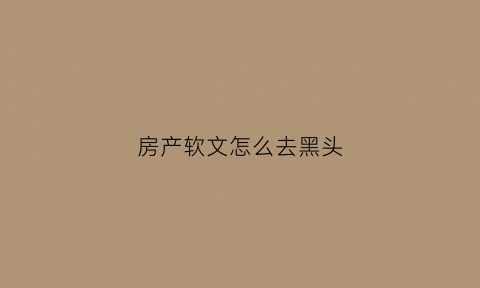 房产软文怎么去黑头(关于房子的软文推广范文)