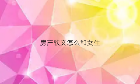 房产软文怎么和女生(关于房产的小软文示范)