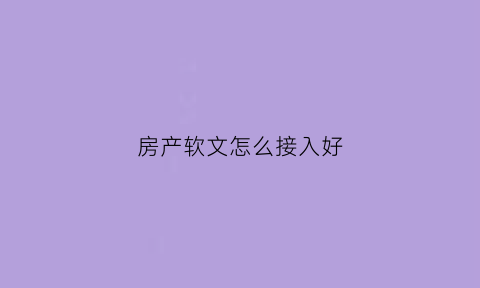 房产软文怎么接入好(关于房产的小软文示范)