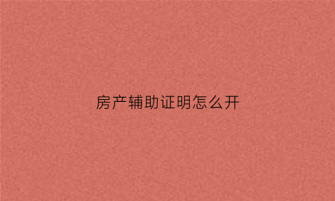 房产辅助证明怎么开(辅助证明材料有哪些)
