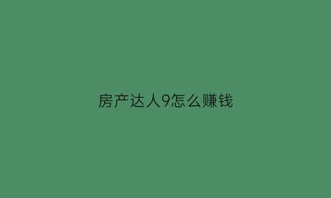 房产达人9怎么赚钱(房产达人新手教程)