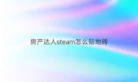 房产达人steam怎么贴地砖(steam房产达人游戏攻略)