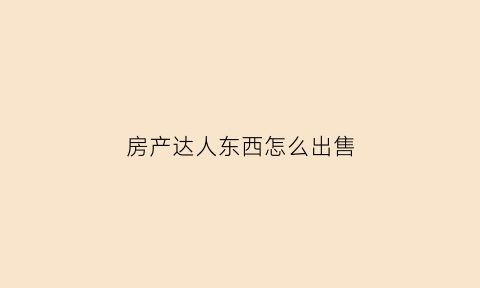 房产达人东西怎么出售(房产达人怎么卖房)