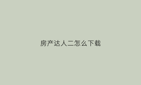 房产达人二怎么下载(房产达人怎么下载手机版)