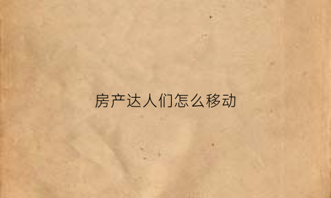 房产达人们怎么移动(房产达人怎么跳起来)