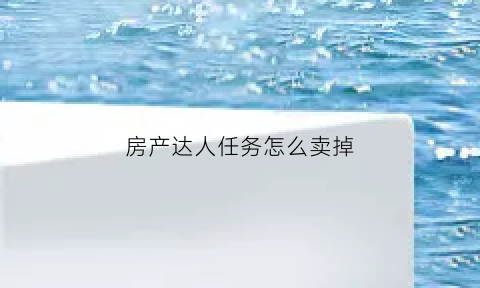 房产达人任务怎么卖掉(房产达人任务详情)