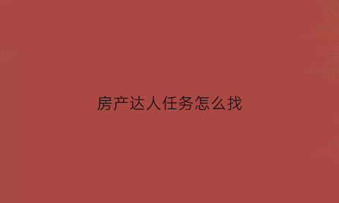 房产达人任务怎么找(房产达人任务详情怎么看)