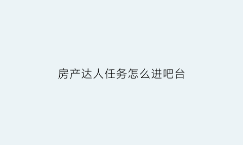 房产达人任务怎么进吧台(房产达人哪个任务钱最多)