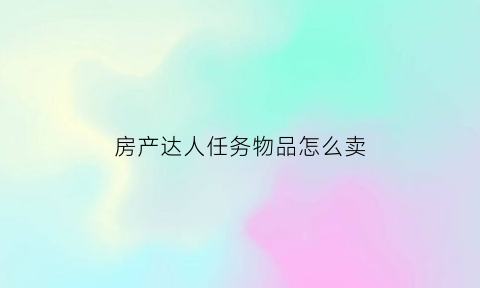 房产达人任务物品怎么卖(房产达人哪个任务钱最多)