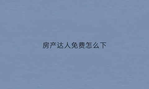 房产达人免费怎么下(房产达人从哪下载)