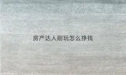 房产达人刚玩怎么挣钱(房产达人新手教程怎么过)