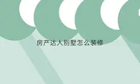 房产达人别墅怎么装修(房产达人怎么装修好看)