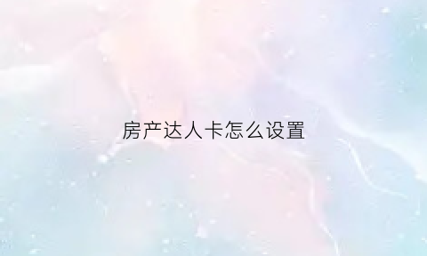 房产达人卡怎么设置(房产达人怎么提交任务)