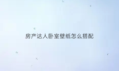 房产达人卧室壁纸怎么搭配(房产达人壁架在哪儿)