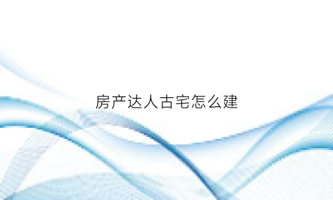 房产达人古宅怎么建(房产达人怎么建房子)