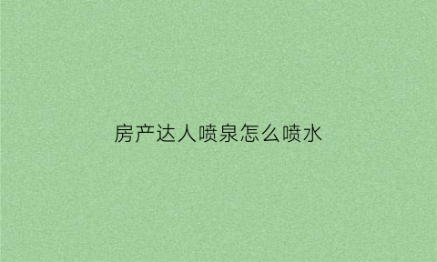 房产达人喷泉怎么喷水(房产达人bug)