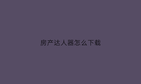 房产达人器怎么下载(房产达人下载安装)