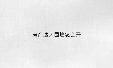 房产达人围墙怎么开(房产达人的墙怎么补手机版)