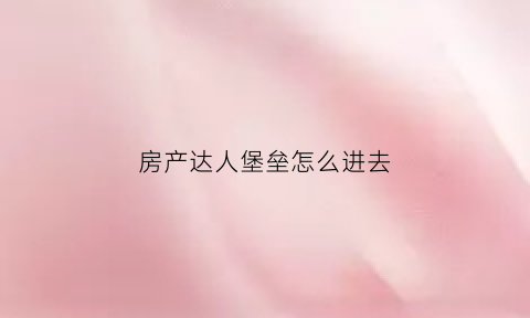 房产达人堡垒怎么进去(房产达人建墙任务)