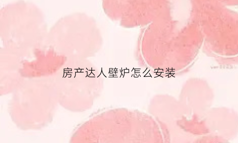房产达人壁炉怎么安装(房产达人壁橱在哪里)