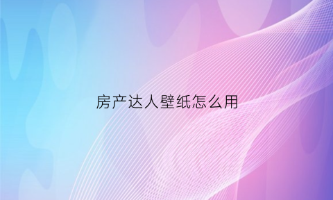 房产达人壁纸怎么用(房产达人墙板怎么用)