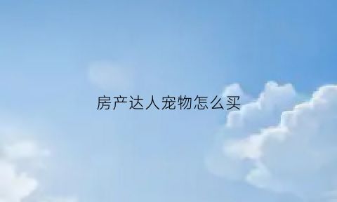 房产达人宠物怎么买(房产达人买主攻略)