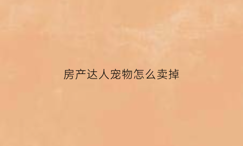 房产达人宠物怎么卖掉(房产达人如何养宠物)
