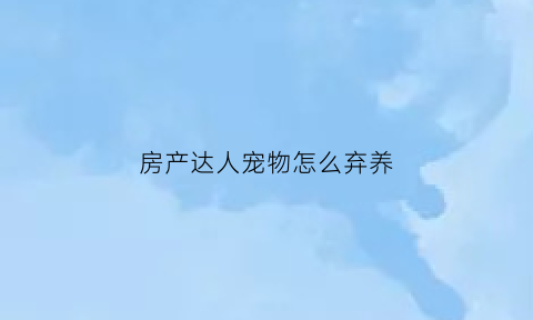 房产达人宠物怎么弃养(房产达人怎么丢弃物品)
