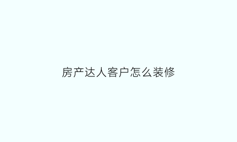 房产达人客户怎么装修(房产达人怎么装修房子好看)
