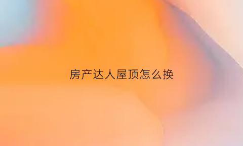房产达人屋顶怎么换(房产达人改墙任务怎么做)