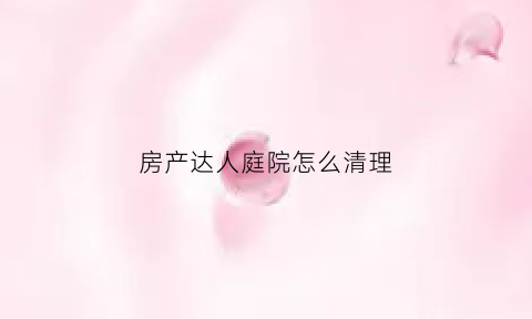 房产达人庭院怎么清理(房产达人庭院怎么清理污水)