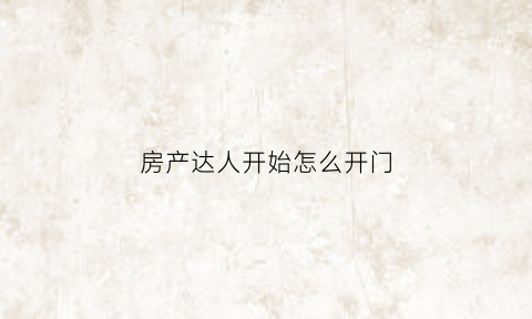 房产达人开始怎么开门(房产达人如何开门)