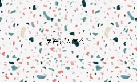 房产达人怎么上(房产达人怎么进入)