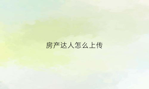 房产达人怎么上传(房产达人怎么出去外面手机版)