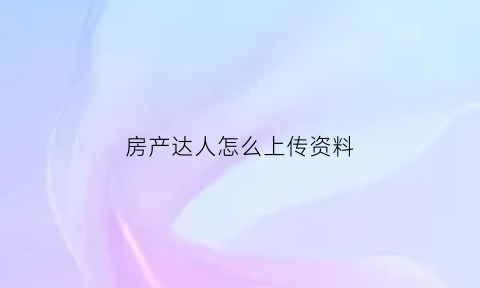 房产达人怎么上传资料(房产达人怎么上传资料给房东)