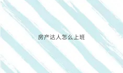 房产达人怎么上班(房产达人刚开始怎么赚钱)