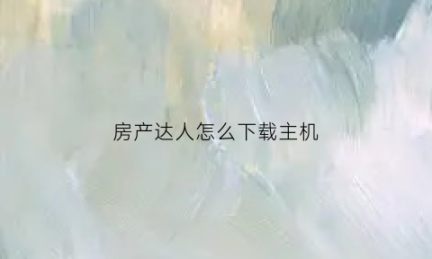 房产达人怎么下载主机(房产达人怎么玩电脑)