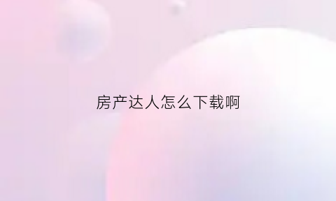 房产达人怎么下载啊(房产达人怎样下载)