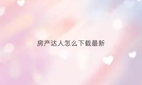 房产达人怎么下载最新(房产达人从哪下载)