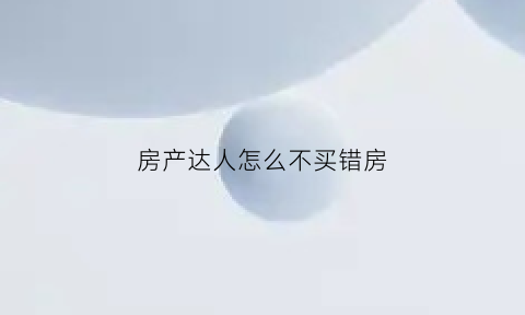 房产达人怎么不买错房(房产达人买主攻略)